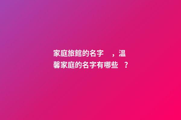 家庭旅館的名字，溫馨家庭的名字有哪些？